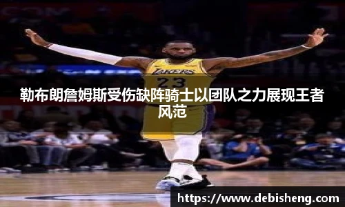 勒布朗詹姆斯受伤缺阵骑士以团队之力展现王者风范