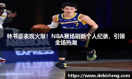 林书豪表现火爆！NBA赛场刷新个人纪录，引领全场热潮