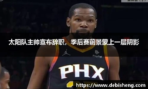 太阳队主帅宣布辞职，季后赛前景蒙上一层阴影