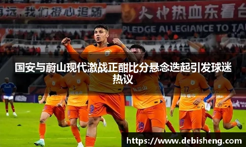 国安与蔚山现代激战正酣比分悬念迭起引发球迷热议