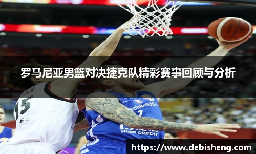 罗马尼亚男篮对决捷克队精彩赛事回顾与分析
