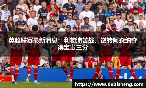 英超联赛最新消息：利物浦苦战，逆转阿森纳夺得宝贵三分