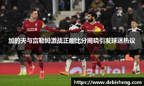 加的夫与富勒姆激战正酣比分揭晓引发球迷热议