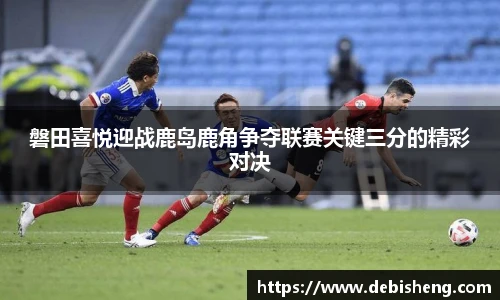 磐田喜悦迎战鹿岛鹿角争夺联赛关键三分的精彩对决