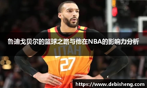 鲁迪戈贝尔的篮球之路与他在NBA的影响力分析
