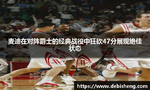 麦迪在对阵爵士的经典战役中狂砍47分展现绝佳状态