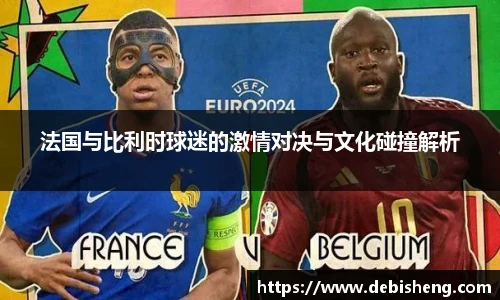 法国与比利时球迷的激情对决与文化碰撞解析