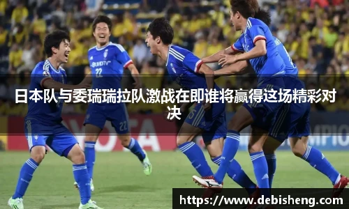 日本队与委瑞瑞拉队激战在即谁将赢得这场精彩对决