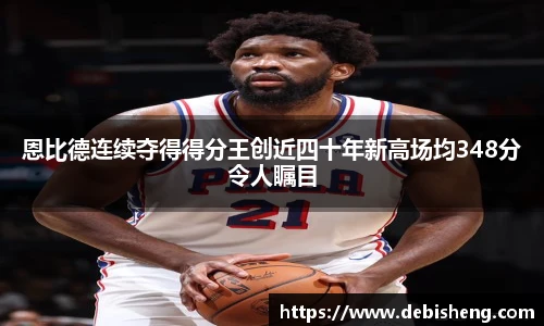 恩比德连续夺得得分王创近四十年新高场均348分令人瞩目