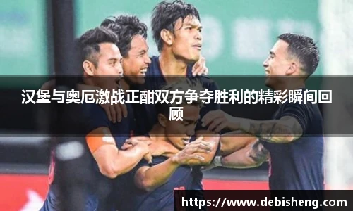 汉堡与奥厄激战正酣双方争夺胜利的精彩瞬间回顾