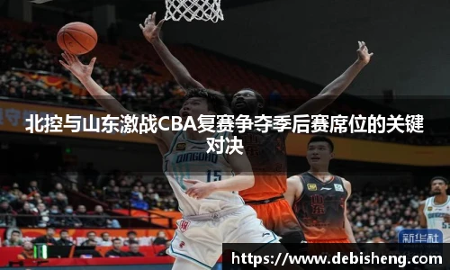 北控与山东激战CBA复赛争夺季后赛席位的关键对决