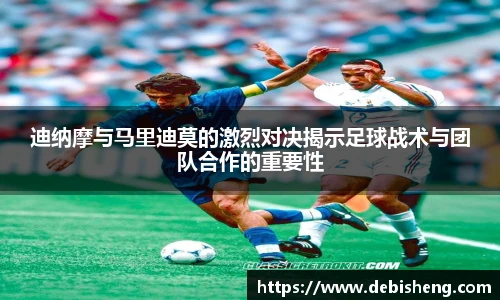 迪纳摩与马里迪莫的激烈对决揭示足球战术与团队合作的重要性
