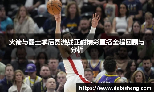 火箭与爵士季后赛激战正酣精彩直播全程回顾与分析