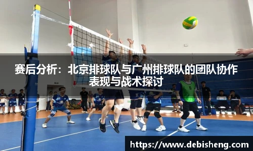 赛后分析：北京排球队与广州排球队的团队协作表现与战术探讨