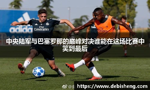中央陆军与巴塞罗那的巅峰对决谁能在这场比赛中笑到最后